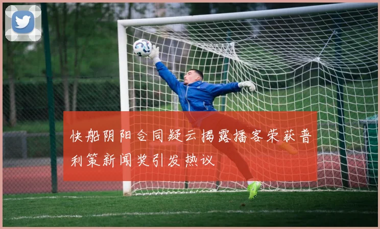 快船阴阳合同疑云揭露播客荣获普利策新闻奖引发热议
