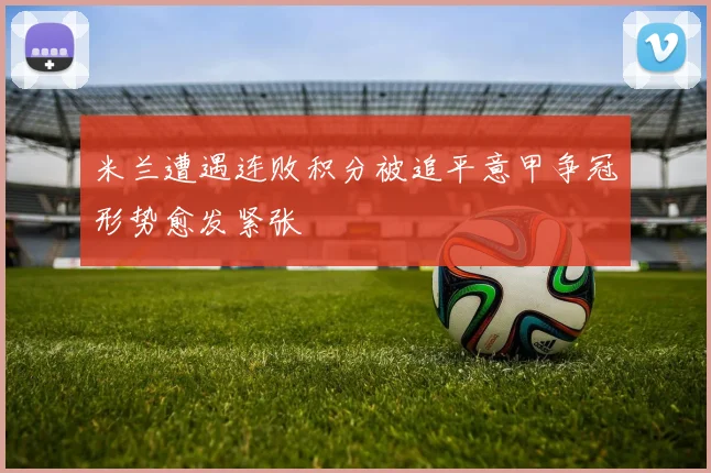 米兰遭遇连败积分被追平意甲争冠形势愈发紧张
