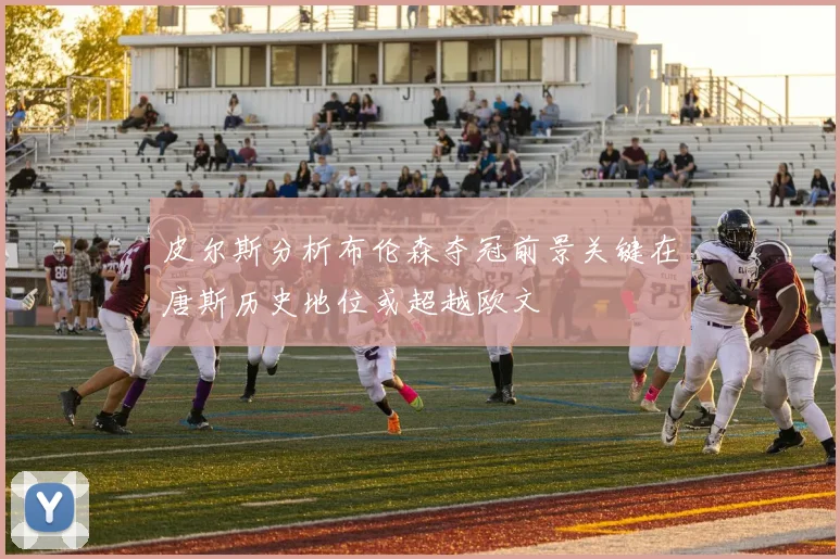 皮尔斯分析布伦森夺冠前景关键在唐斯历史地位或超越欧文