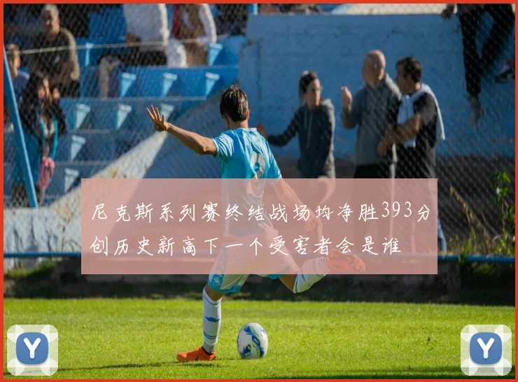 尼克斯系列赛终结战场均净胜393分创历史新高下一个受害者会是谁