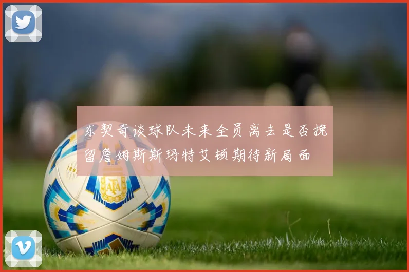 东契奇谈球队未来全员离去是否挽留詹姆斯斯玛特艾顿期待新局面