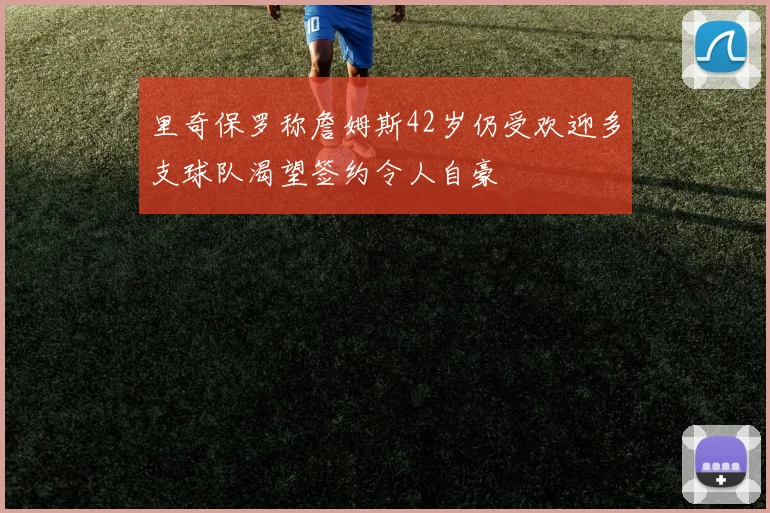 里奇保罗称詹姆斯42岁仍受欢迎多支球队渴望签约令人自豪
