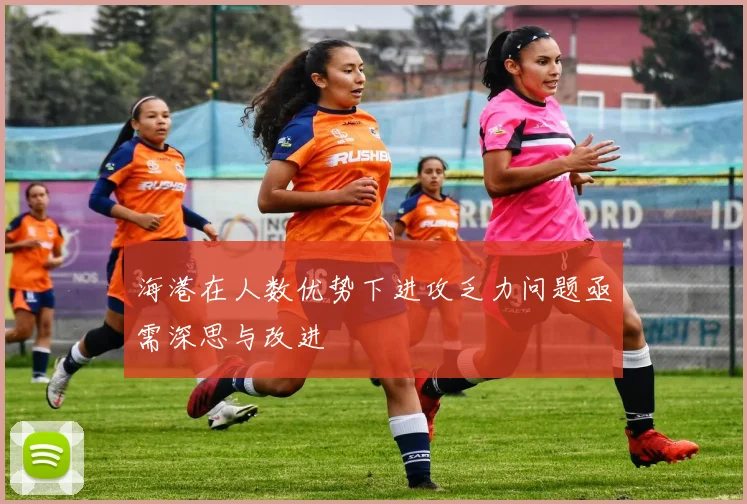 海港在人数优势下进攻乏力问题亟需深思与改进