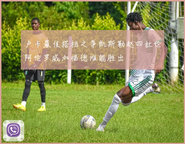 卢卡最佳搭档之争凯斯勒赵四杜伦阿伦罗威加福德谁能胜出