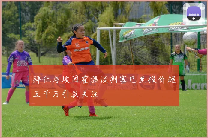 拜仁与埃因霍温谈判塞巴里报价超五千万引发关注