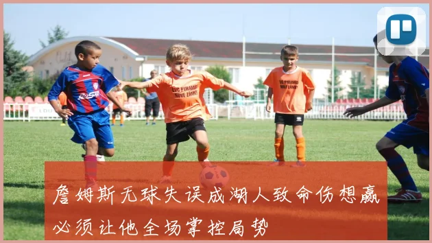詹姆斯无球失误成湖人致命伤想赢必须让他全场掌控局势