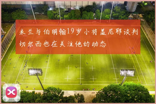 米兰与伯明翰19岁小将盖尼耶谈判切尔西也在关注他的动态