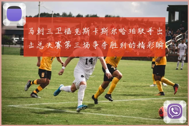 马刺三卫福克斯卡斯尔哈珀联手出击总决赛第三场争夺胜利的精彩瞬间