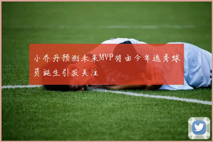 小乔丹预测未来MVP将由今年选秀球员诞生引发关注
