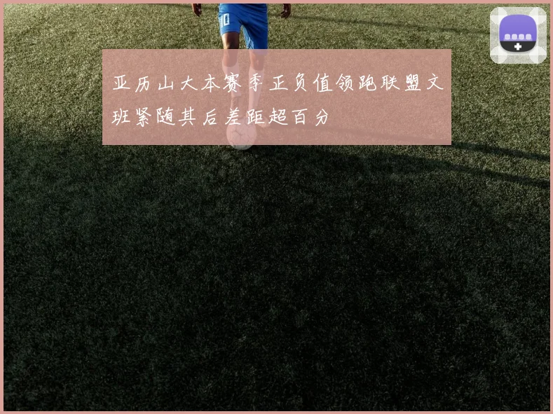 亚历山大本赛季正负值领跑联盟文班紧随其后差距超百分