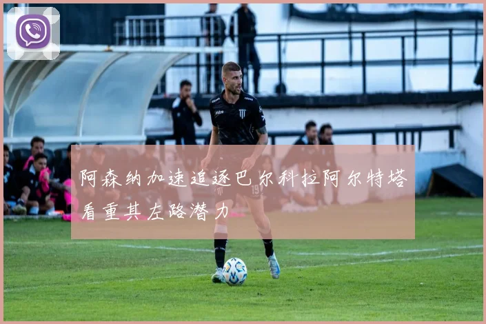 阿森纳加速追逐巴尔科拉阿尔特塔看重其左路潜力