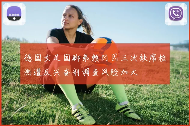 德国女足国脚弗赖冈因三次缺席检测遭反兴奋剂调查风险加大