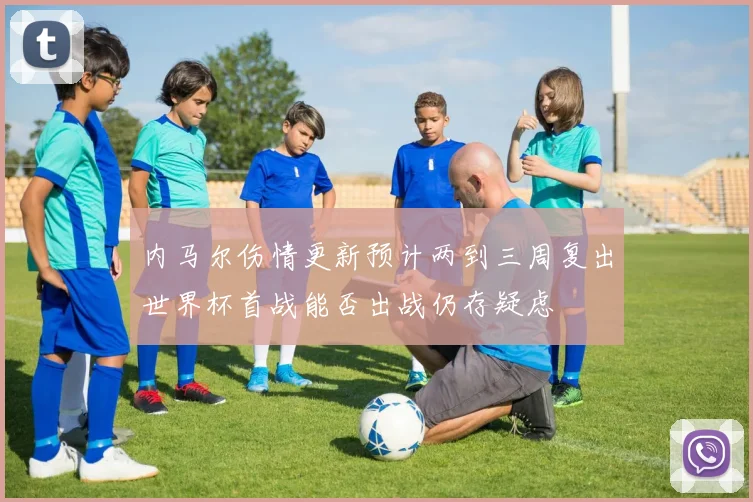 内马尔伤情更新预计两到三周复出世界杯首战能否出战仍存疑虑