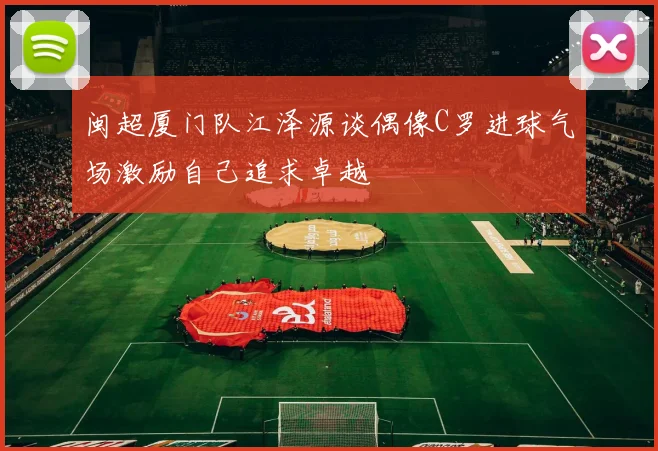 闽超厦门队江泽源谈偶像C罗进球气场激励自己追求卓越