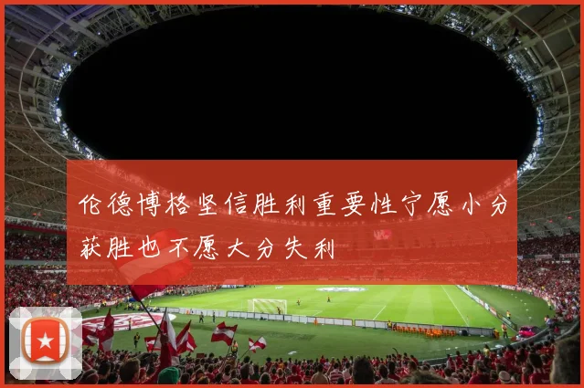 伦德博格坚信胜利重要性宁愿小分获胜也不愿大分失利