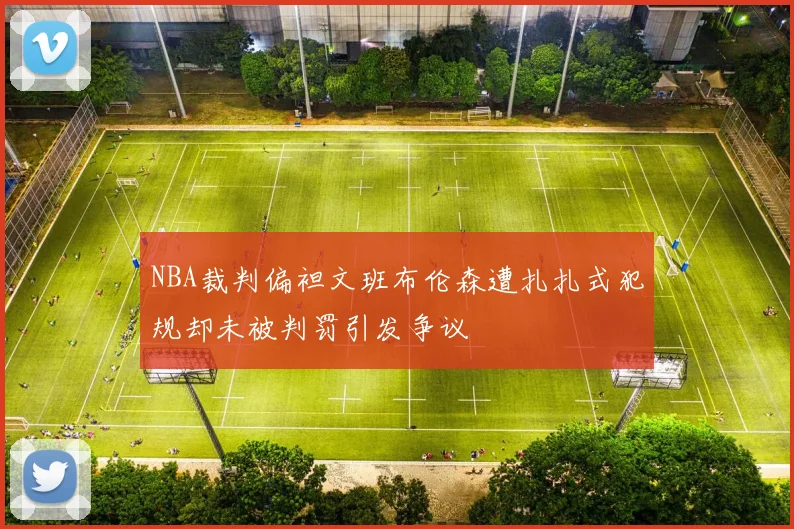 NBA裁判偏袒文班布伦森遭扎扎式犯规却未被判罚引发争议