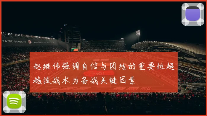 赵继伟强调自信与团结的重要性超越技战术为备战关键因素