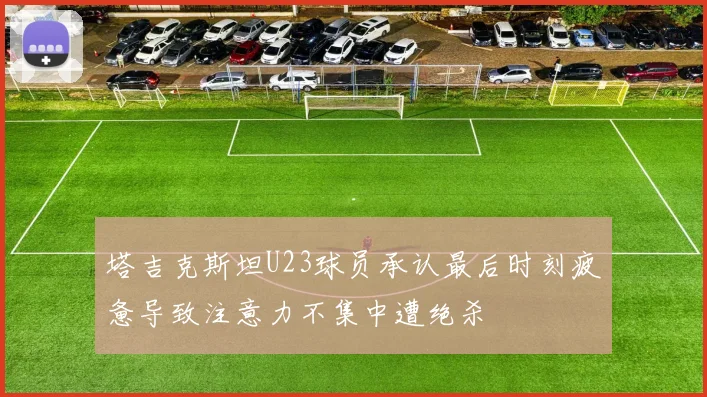 塔吉克斯坦U23球员承认最后时刻疲惫导致注意力不集中遭绝杀