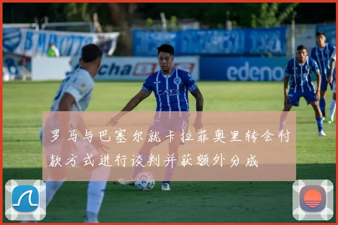 罗马与巴塞尔就卡拉菲奥里转会付款方式进行谈判并获额外分成