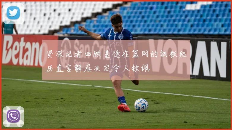 资深记者回顾基德在篮网的执教经历直言解雇决定令人钦佩