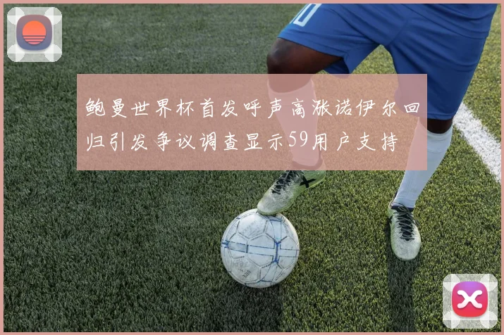 鲍曼世界杯首发呼声高涨诺伊尔回归引发争议调查显示59用户支持