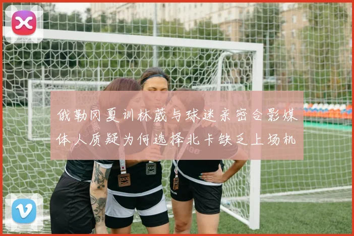 俄勒冈夏训林葳与球迷亲密合影媒体人质疑为何选择北卡缺乏上场机会