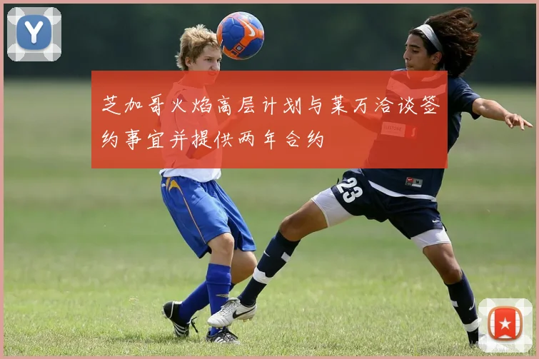 芝加哥火焰高层计划与莱万洽谈签约事宜并提供两年合约