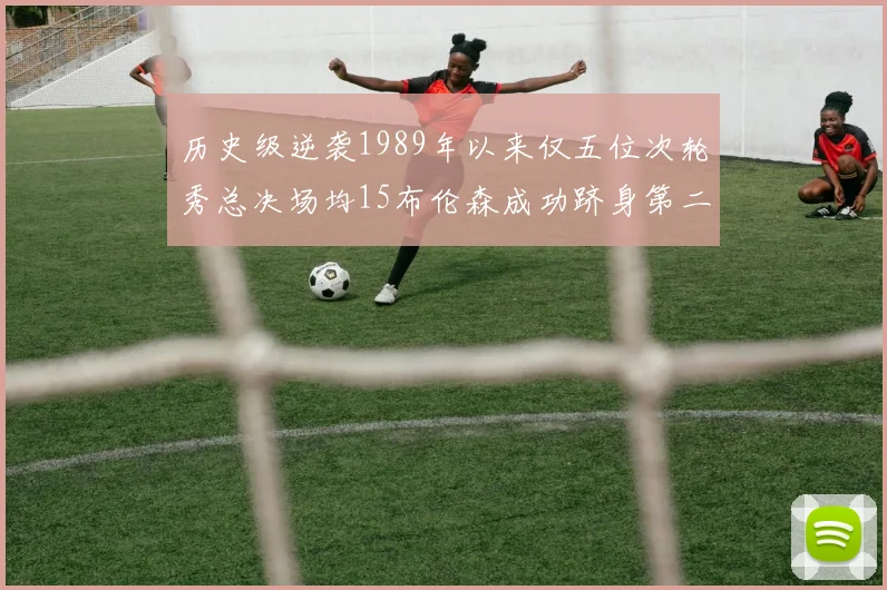 历史级逆袭1989年以来仅五位次轮秀总决场均15布伦森成功跻身第二位