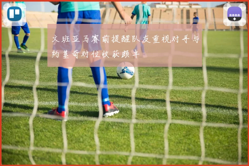 文班亚马赛前提醒队友重视对手与约基奇对位收获颇丰